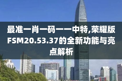 最准一肖一码一一中特,荣耀版FSM20.53.37的全新功能与亮点解析