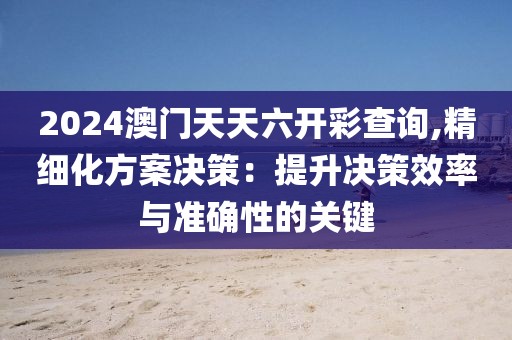 2024澳门天天六开彩查询,精细化方案决策：提升决策效率与准确性的关键