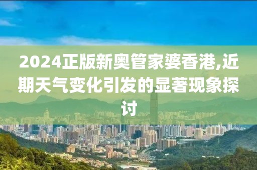 2024正版新奥管家婆香港,近期天气变化引发的显著现象探讨