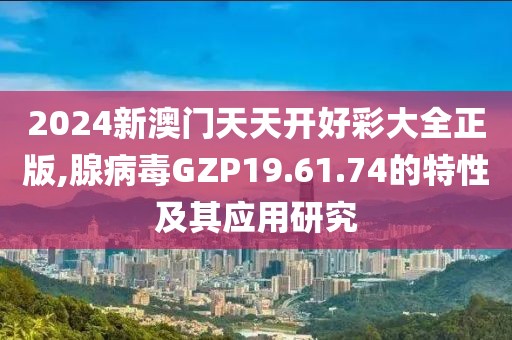 2024新澳门天天开好彩大全正版,腺病毒GZP19.61.74的特性及其应用研究