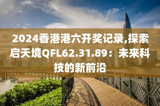 2024香港港六开奖记录,探索启天境QFL62.31.89：未来科技的新前沿