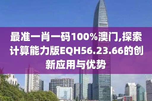 最准一肖一码100%澳门,探索计算能力版EQH56.23.66的创新应用与优势