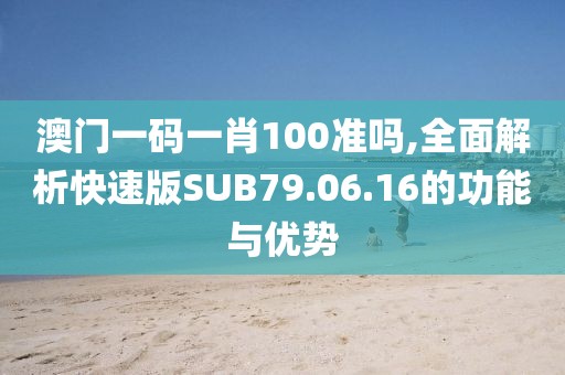 澳门一码一肖100准吗,全面解析快速版SUB79.06.16的功能与优势