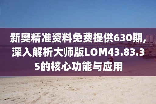 新奥精准资料免费提供630期,深入解析大师版LOM43.83.35的核心功能与应用