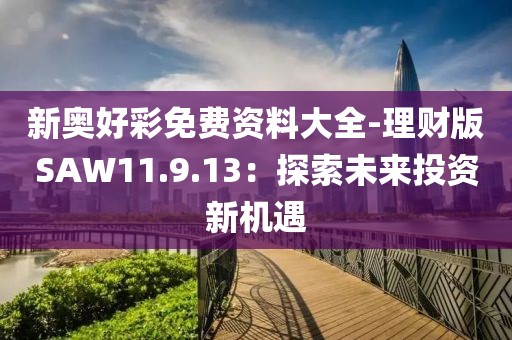 新奥好彩免费资料大全-理财版SAW11.9.13：探索未来投资新机遇