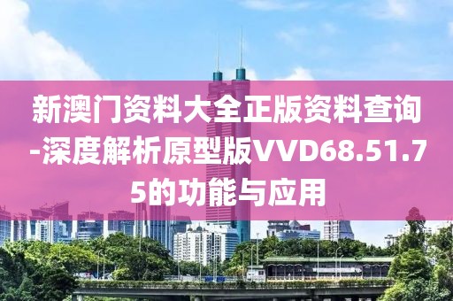 新澳门资料大全正版资料查询-深度解析原型版VVD68.51.75的功能与应用