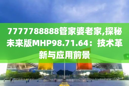 7777788888管家婆老家,探秘未来版MHP98.71.64：技术革新与应用前景