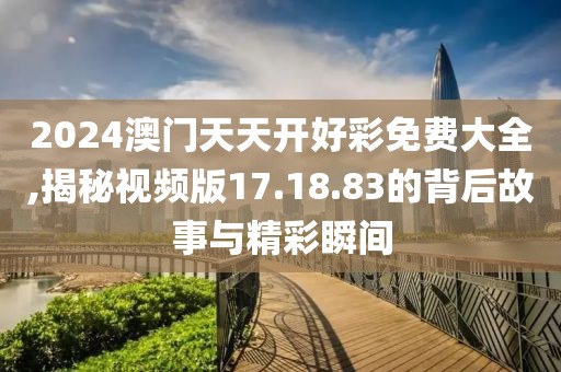 2024澳门天天开好彩免费大全,揭秘视频版17.18.83的背后故事与精彩瞬间