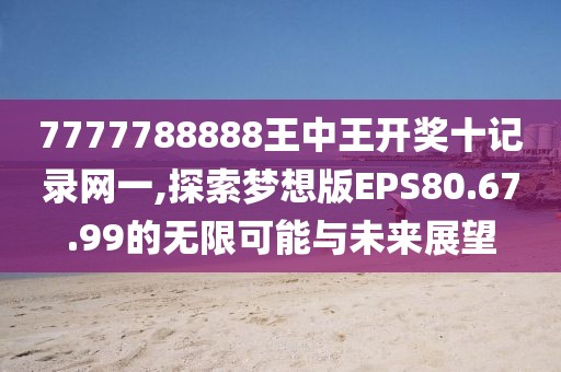 7777788888王中王开奖十记录网一,探索梦想版EPS80.67.99的无限可能与未来展望