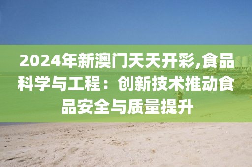 2024年新澳门天天开彩,食品科学与工程：创新技术推动食品安全与质量提升
