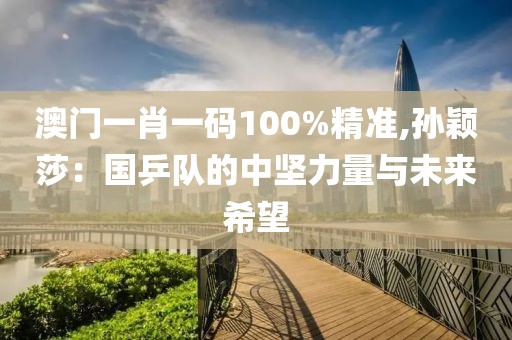 澳门一肖一码100%精准,孙颖莎：国乒队的中坚力量与未来希望