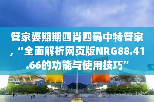 管家婆期期四肖四码中特管家,“全面解析网页版NRG88.41.66的功能与使用技巧”