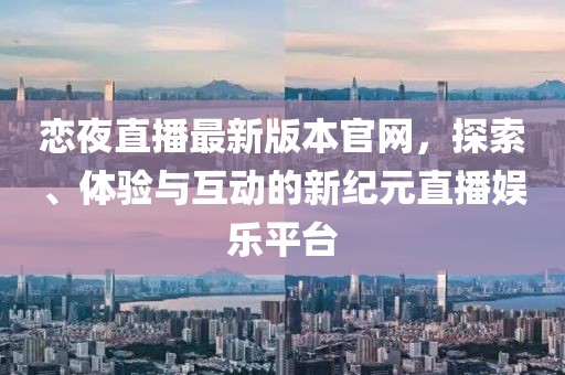 恋夜直播最新版本官网，探索、体验与互动的新纪元直播娱乐平台