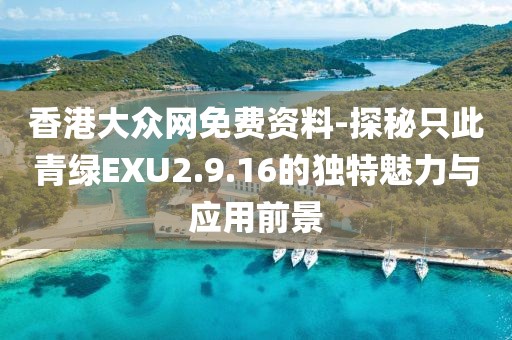 香港大众网免费资料-探秘只此青绿EXU2.9.16的独特魅力与应用前景