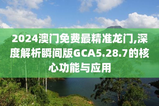 2024澳门免费最精准龙门,深度解析瞬间版GCA5.28.7的核心功能与应用