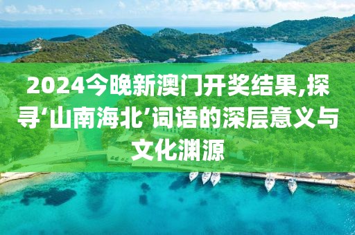 2024今晚新澳门开奖结果,探寻‘山南海北’词语的深层意义与文化渊源