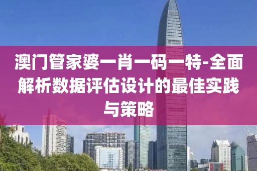 澳门管家婆一肖一码一特-全面解析数据评估设计的最佳实践与策略