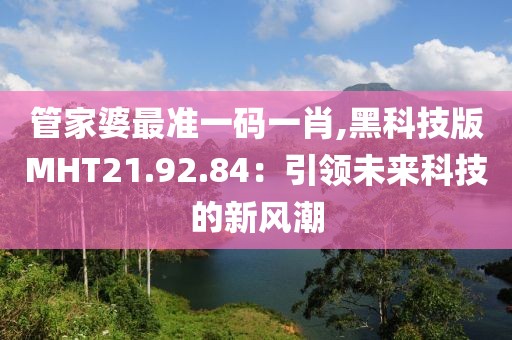 管家婆最准一码一肖,黑科技版MHT21.92.84：引领未来科技的新风潮
