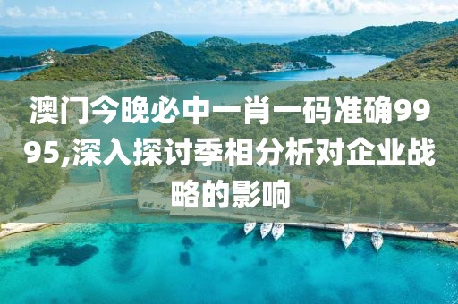 澳门今晚必中一肖一码准确9995,深入探讨季相分析对企业战略的影响
