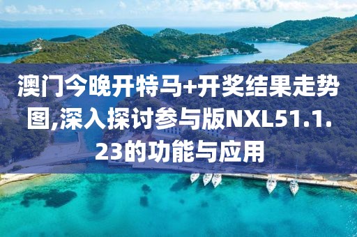 澳门今晚开特马+开奖结果走势图,深入探讨参与版NXL51.1.23的功能与应用