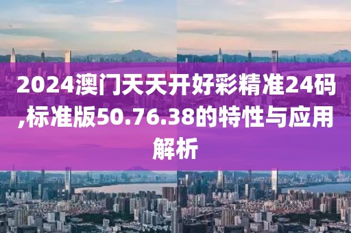 2024澳门天天开好彩精准24码,标准版50.76.38的特性与应用解析