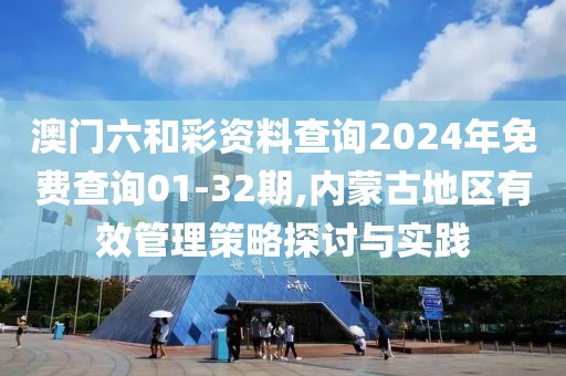 澳门六和彩资料查询2024年免费查询01-32期,内蒙古地区有效管理策略探讨与实践