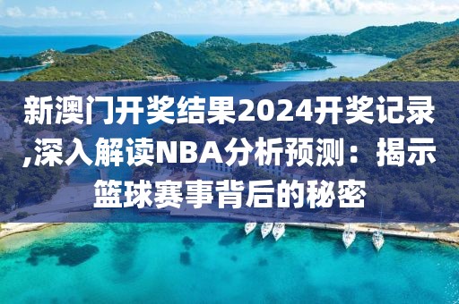 新澳门开奖结果2024开奖记录,深入解读NBA分析预测：揭示篮球赛事背后的秘密