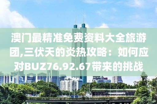 澳门最精准免费资料大全旅游团,三伏天的炎热攻略：如何应对BUZ76.92.67带来的挑战