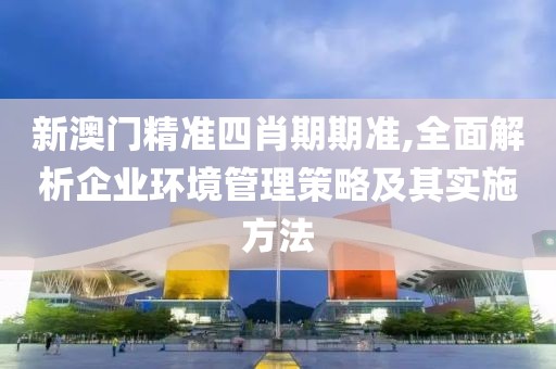 新澳门精准四肖期期准,全面解析企业环境管理策略及其实施方法