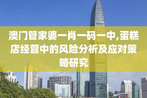 澳门管家婆一肖一码一中,蛋糕店经营中的风险分析及应对策略研究