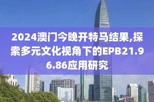2024澳门今晚开特马结果,探索多元文化视角下的EPB21.96.86应用研究