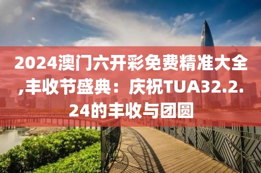 2024澳门六开彩免费精准大全,丰收节盛典：庆祝TUA32.2.24的丰收与团圆