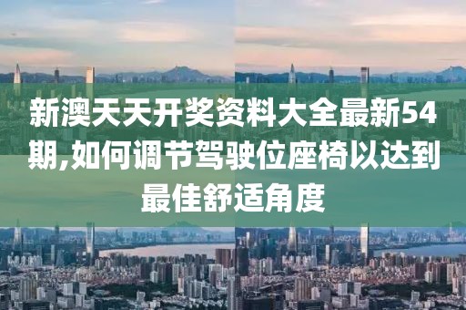 新澳天天开奖资料大全最新54期,如何调节驾驶位座椅以达到最佳舒适角度