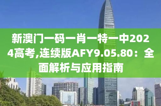 新澳门一码一肖一特一中2024高考,连续版AFY9.05.80：全面解析与应用指南