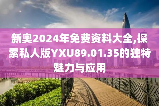 新奥2024年免费资料大全,探索私人版YXU89.01.35的独特魅力与应用