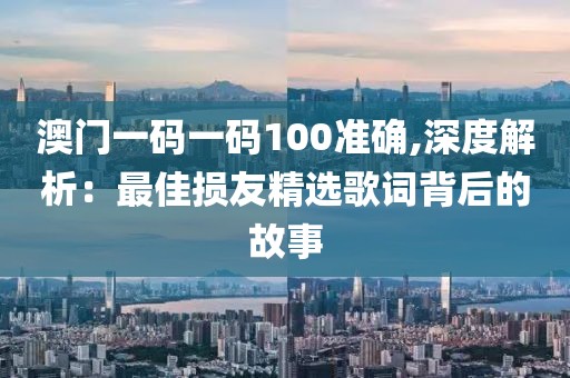 澳门一码一码100准确,深度解析：最佳损友精选歌词背后的故事