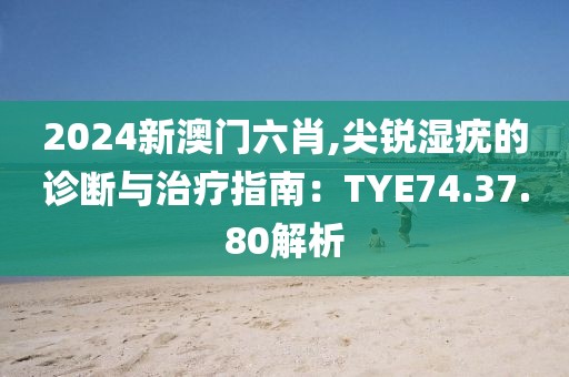 2024新澳门六肖,尖锐湿疣的诊断与治疗指南：TYE74.37.80解析
