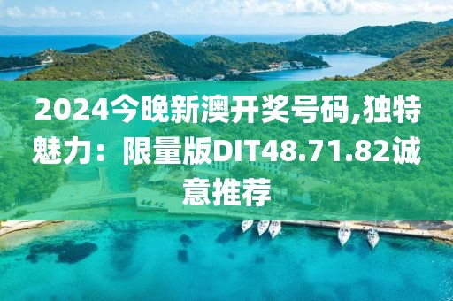 2024今晚新澳开奖号码,独特魅力：限量版DIT48.71.82诚意推荐