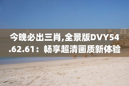 今晚必出三肖,全景版DVY54.62.61：畅享超清画质新体验