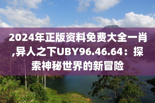 2024年正版资料免费大全一肖,异人之下UBY96.46.64：探索神秘世界的新冒险