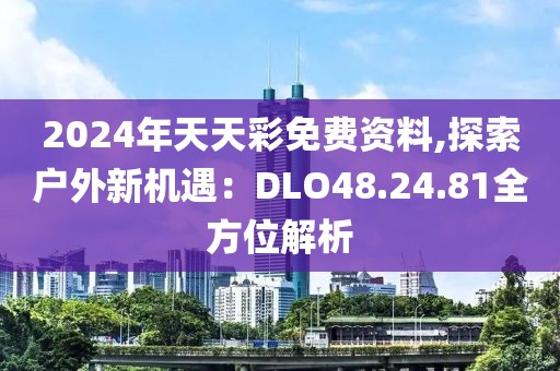 2024年天天彩免费资料,探索户外新机遇：DLO48.24.81全方位解析