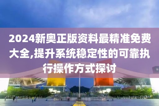 2024新奥正版资料最精准免费大全,提升系统稳定性的可靠执行操作方式探讨