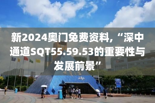 新2024奥门兔费资料,“深中通道SQT55.59.53的重要性与发展前景”
