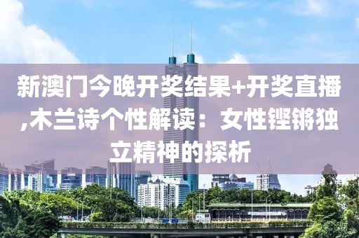 新澳门今晚开奖结果+开奖直播,木兰诗个性解读：女性铿锵独立精神的探析