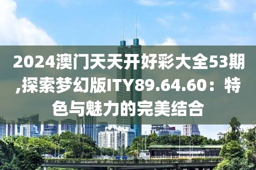2024澳门天天开好彩大全53期,探索梦幻版ITY89.64.60：特色与魅力的完美结合