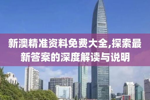 新澳精准资料免费大全,探索最新答案的深度解读与说明