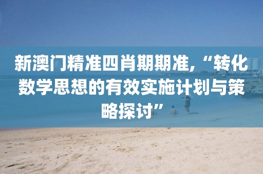 新澳门精准四肖期期准,“转化数学思想的有效实施计划与策略探讨”