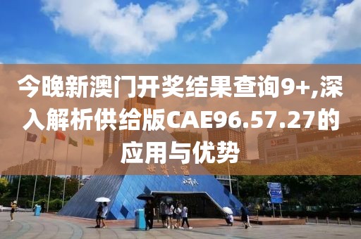 今晚新澳门开奖结果查询9+,深入解析供给版CAE96.57.27的应用与优势
