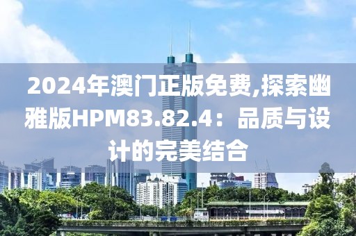 2024年澳门正版免费,探索幽雅版HPM83.82.4：品质与设计的完美结合