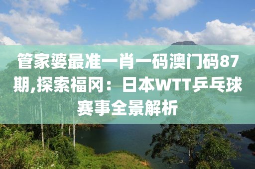 管家婆最准一肖一码澳门码87期,探索福冈：日本WTT乒乓球赛事全景解析